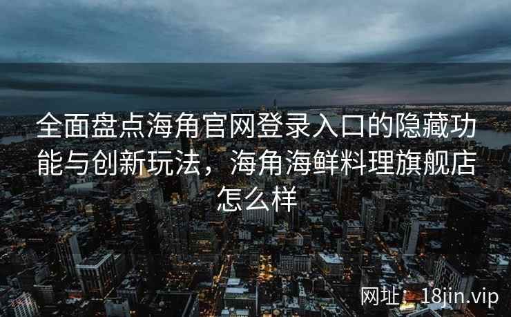 全面盘点海角官网登录入口的隐藏功能与创新玩法，海角海鲜料理旗舰店怎么样