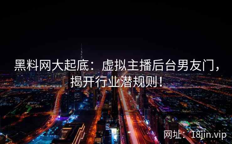 黑料网大起底：虚拟主播后台男友门，揭开行业潜规则！