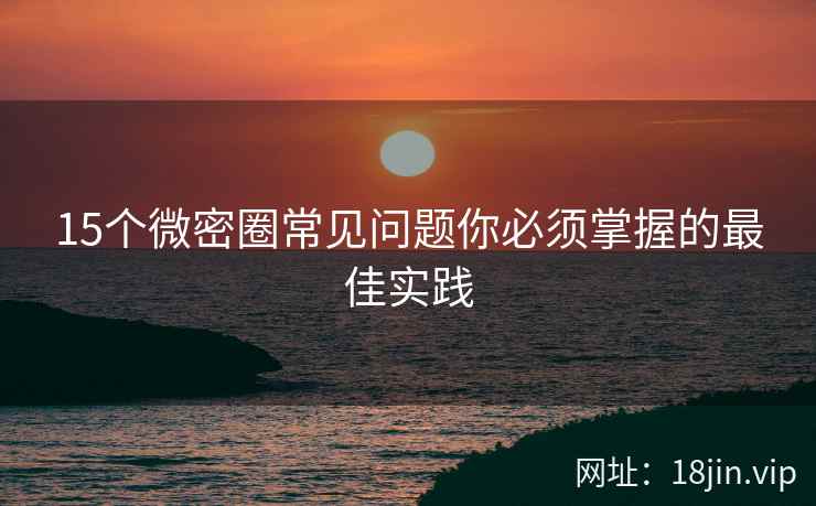 15个微密圈常见问题你必须掌握的最佳实践