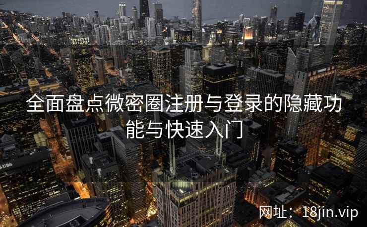全面盘点微密圈注册与登录的隐藏功能与快速入门