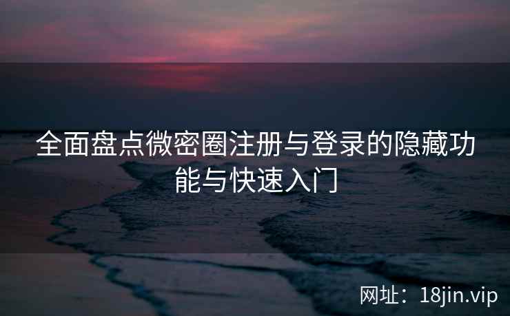 全面盘点微密圈注册与登录的隐藏功能与快速入门