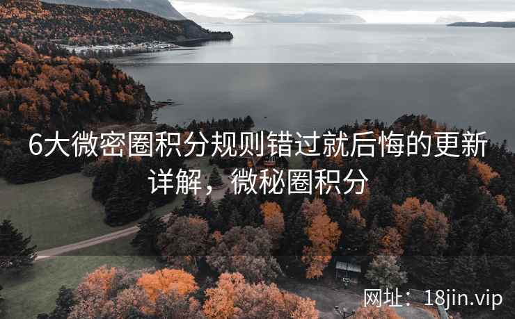 6大微密圈积分规则错过就后悔的更新详解，微秘圈积分