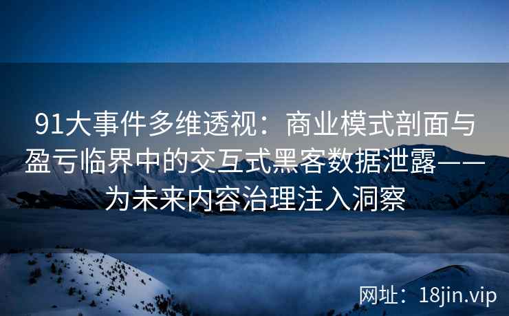 91大事件多维透视：商业模式剖面与盈亏临界中的交互式黑客数据泄露——为未来内容治理注入洞察