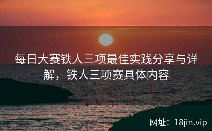 每日大赛铁人三项最佳实践分享与详解，铁人三项赛具体内容