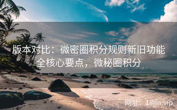 版本对比：微密圈积分规则新旧功能全核心要点，微秘圈积分