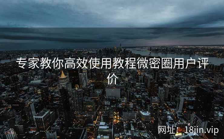 专家教你高效使用教程微密圈用户评价