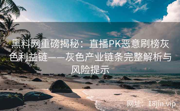 黑料网重磅揭秘：直播PK恶意刷榜灰色利益链——灰色产业链条完整解析与风险提示