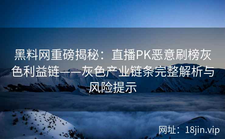 黑料网重磅揭秘：直播PK恶意刷榜灰色利益链——灰色产业链条完整解析与风险提示