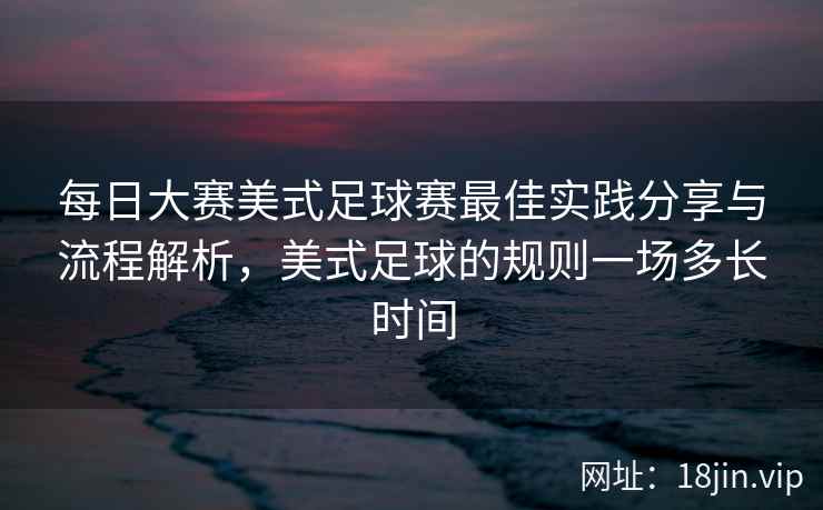 每日大赛美式足球赛最佳实践分享与流程解析，美式足球的规则一场多长时间