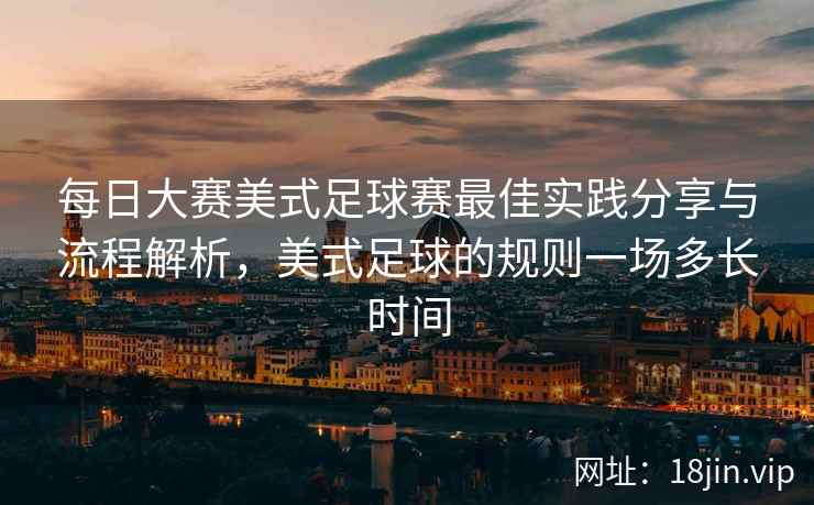 每日大赛美式足球赛最佳实践分享与流程解析，美式足球的规则一场多长时间