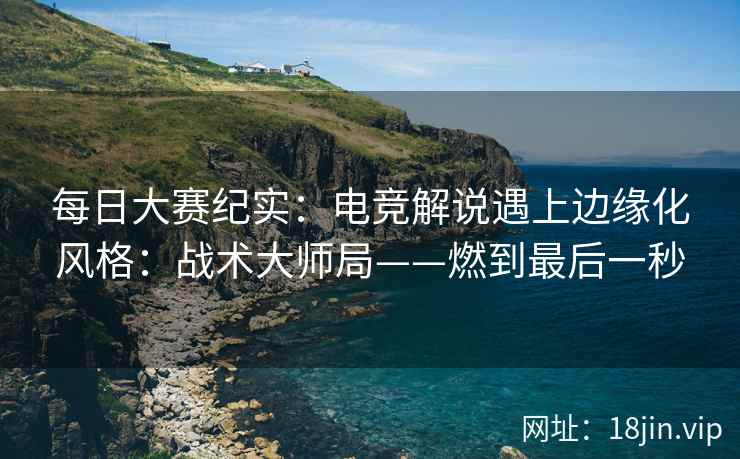 每日大赛纪实：电竞解说遇上边缘化风格：战术大师局——燃到最后一秒