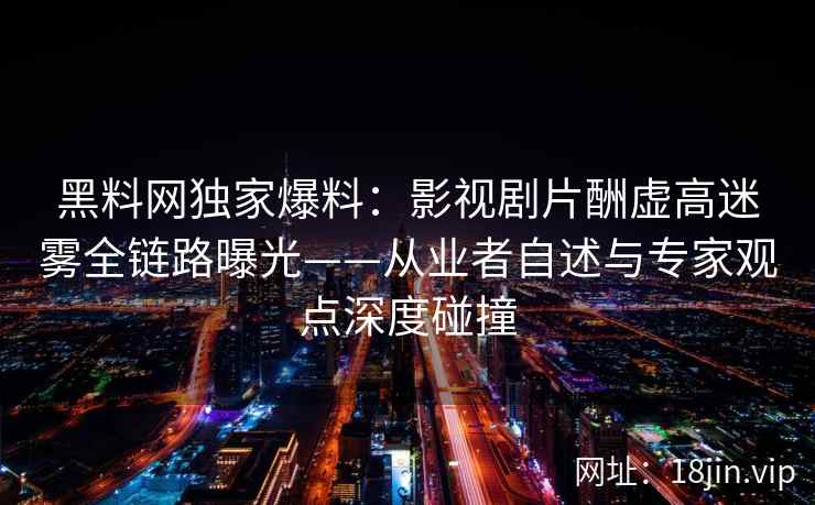 黑料网独家爆料：影视剧片酬虚高迷雾全链路曝光——从业者自述与专家观点深度碰撞