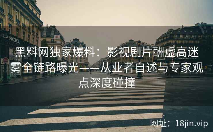 黑料网独家爆料：影视剧片酬虚高迷雾全链路曝光——从业者自述与专家观点深度碰撞