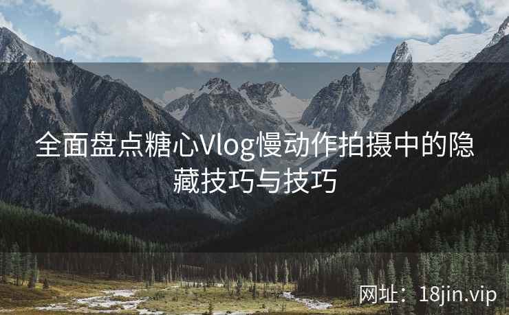 全面盘点糖心Vlog慢动作拍摄中的隐藏技巧与技巧