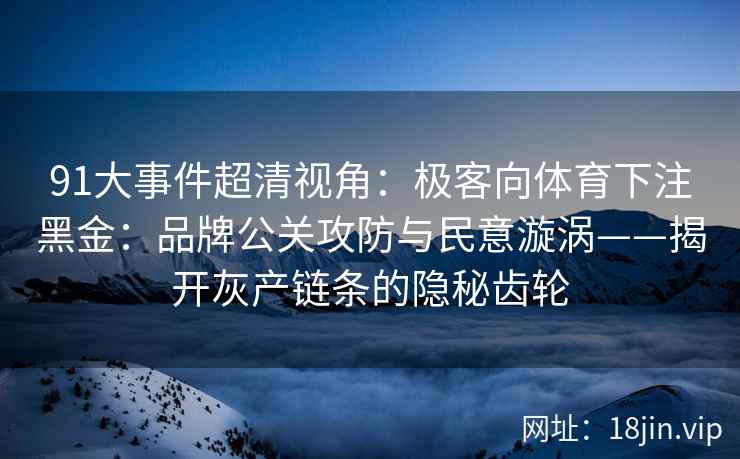 91大事件超清视角：极客向体育下注黑金：品牌公关攻防与民意漩涡——揭开灰产链条的隐秘齿轮