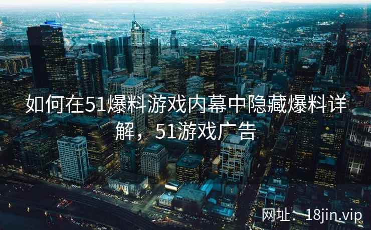 如何在51爆料游戏内幕中隐藏爆料详解，51游戏广告