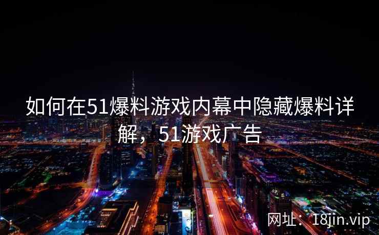 如何在51爆料游戏内幕中隐藏爆料详解，51游戏广告