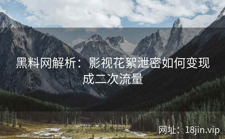 黑料网解析：影视花絮泄密如何变现成二次流量