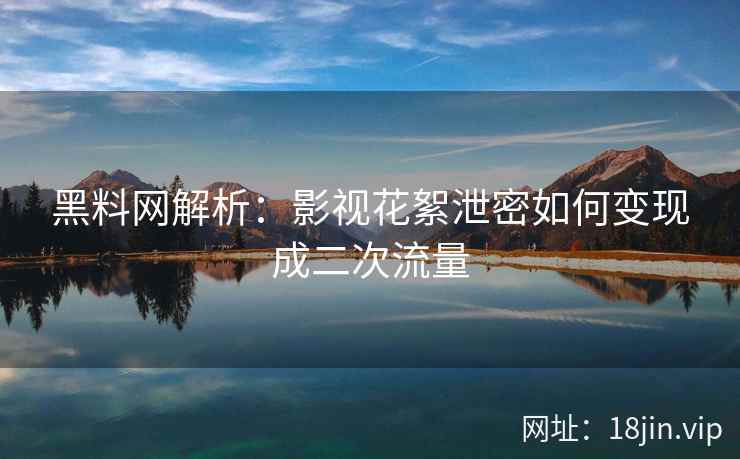 黑料网解析：影视花絮泄密如何变现成二次流量
