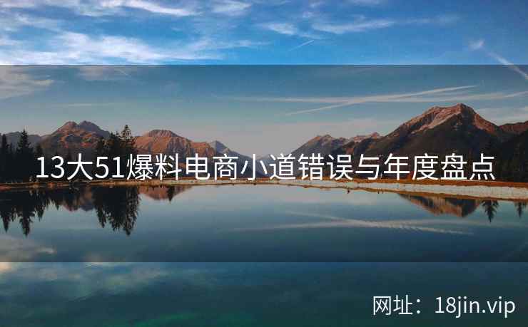 13大51爆料电商小道错误与年度盘点
