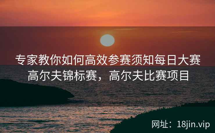 专家教你如何高效参赛须知每日大赛高尔夫锦标赛，高尔夫比赛项目