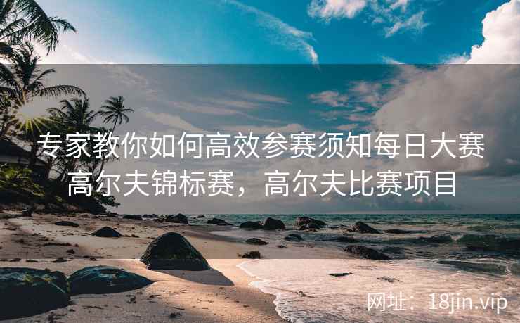专家教你如何高效参赛须知每日大赛高尔夫锦标赛，高尔夫比赛项目