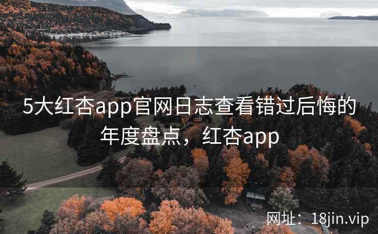 5大红杏app官网日志查看错过后悔的年度盘点，红杏app