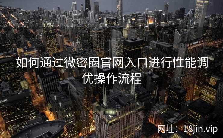 如何通过微密圈官网入口进行性能调优操作流程