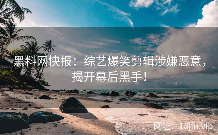 黑料网快报：综艺爆笑剪辑涉嫌恶意，揭开幕后黑手！
