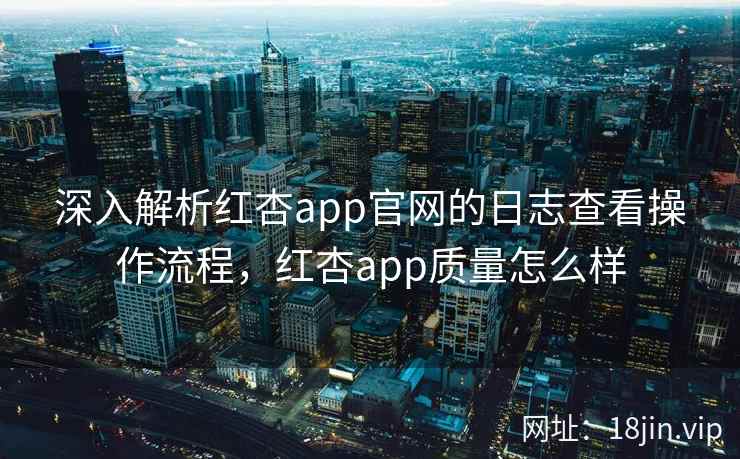 深入解析红杏app官网的日志查看操作流程，红杏app质量怎么样