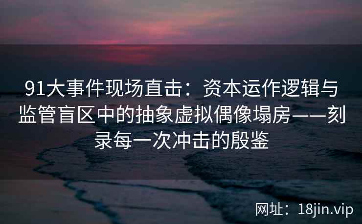 91大事件现场直击：资本运作逻辑与监管盲区中的抽象虚拟偶像塌房——刻录每一次冲击的殷鉴