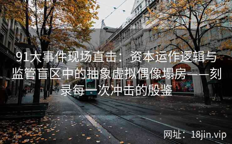 91大事件现场直击：资本运作逻辑与监管盲区中的抽象虚拟偶像塌房——刻录每一次冲击的殷鉴