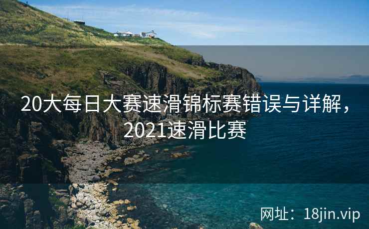 20大每日大赛速滑锦标赛错误与详解，2021速滑比赛