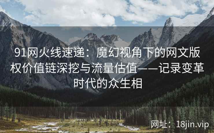 91网火线速递：魔幻视角下的网文版权价值链深挖与流量估值——记录变革时代的众生相