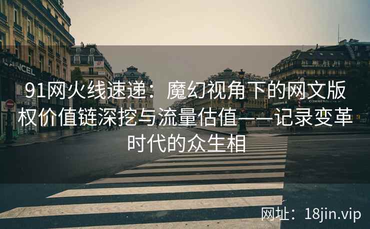 91网火线速递：魔幻视角下的网文版权价值链深挖与流量估值——记录变革时代的众生相