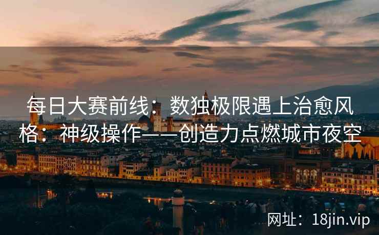 每日大赛前线：数独极限遇上治愈风格：神级操作——创造力点燃城市夜空