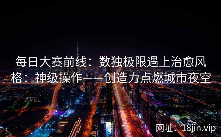 每日大赛前线：数独极限遇上治愈风格：神级操作——创造力点燃城市夜空