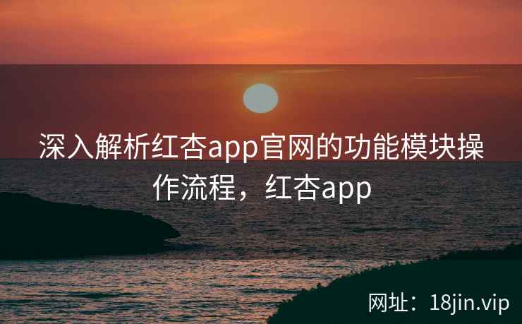 深入解析红杏app官网的功能模块操作流程，红杏app