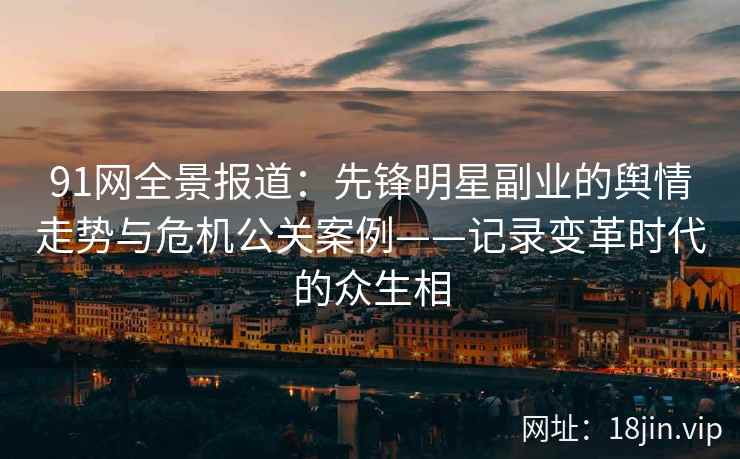 91网全景报道：先锋明星副业的舆情走势与危机公关案例——记录变革时代的众生相