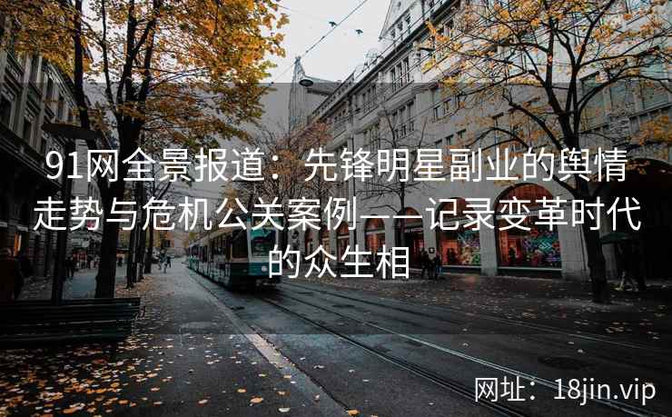 91网全景报道：先锋明星副业的舆情走势与危机公关案例——记录变革时代的众生相