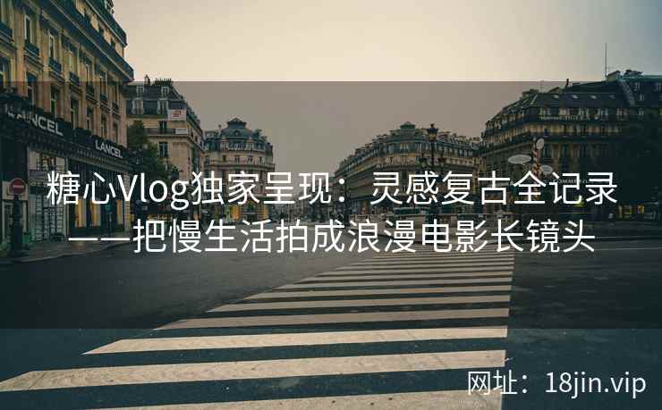 糖心Vlog独家呈现：灵感复古全记录——把慢生活拍成浪漫电影长镜头