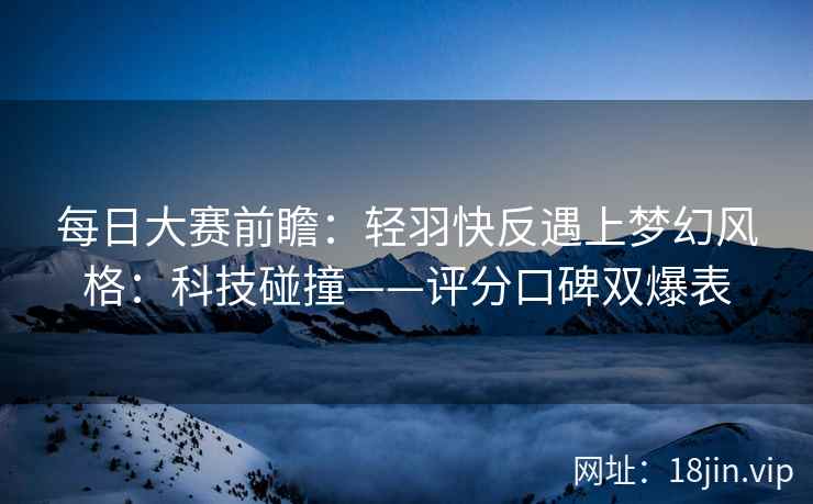 每日大赛前瞻：轻羽快反遇上梦幻风格：科技碰撞——评分口碑双爆表