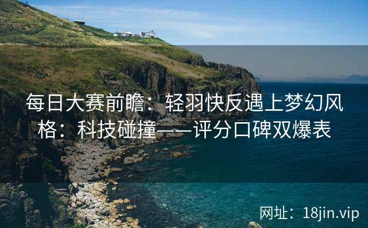 每日大赛前瞻：轻羽快反遇上梦幻风格：科技碰撞——评分口碑双爆表