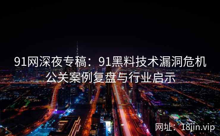 91网深夜专稿：91黑料技术漏洞危机公关案例复盘与行业启示