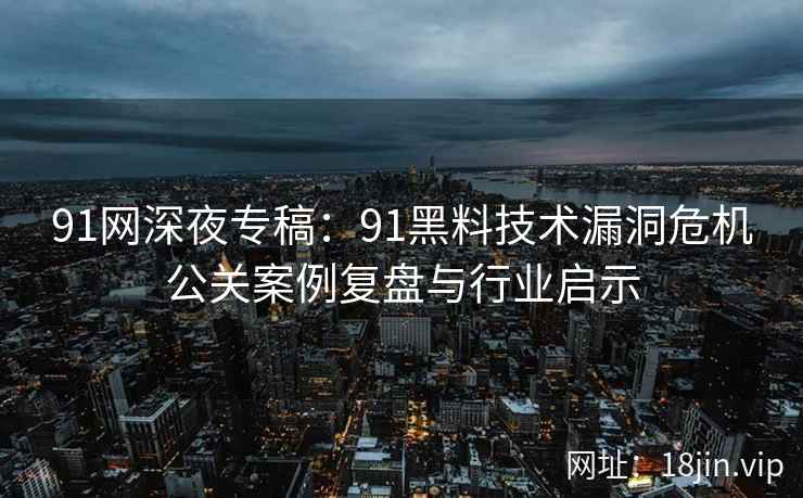 91网深夜专稿：91黑料技术漏洞危机公关案例复盘与行业启示
