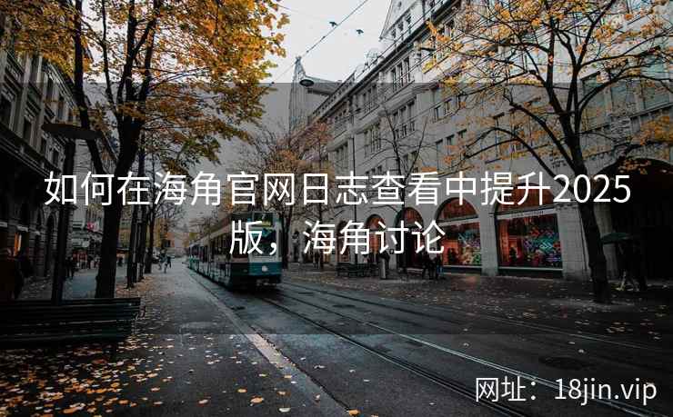 如何在海角官网日志查看中提升2025版，海角讨论