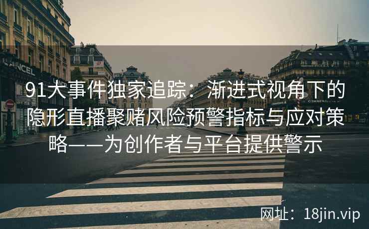 91大事件独家追踪：渐进式视角下的隐形直播聚赌风险预警指标与应对策略——为创作者与平台提供警示