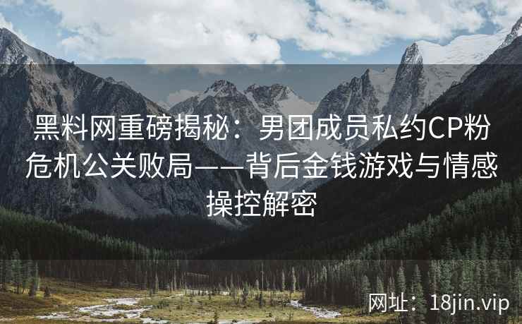 黑料网重磅揭秘：男团成员私约CP粉危机公关败局——背后金钱游戏与情感操控解密