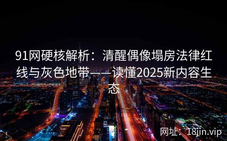 91网硬核解析：清醒偶像塌房法律红线与灰色地带——读懂2025新内容生态