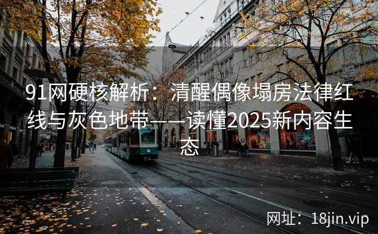 91网硬核解析：清醒偶像塌房法律红线与灰色地带——读懂2025新内容生态